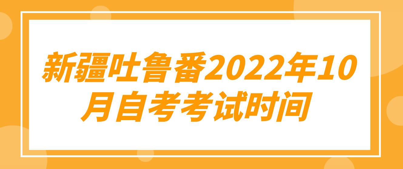  新疆吐鲁番2022年10月自考考试时间(图1)