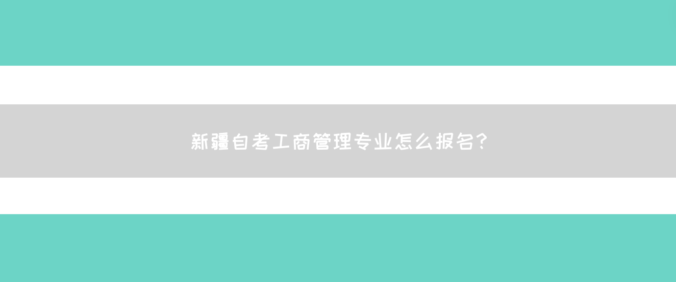 新疆自考工商管理专业怎么报名？