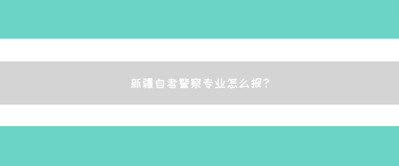 新疆自考警察专业怎么报？