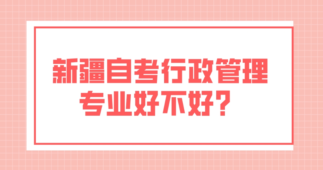 新疆自考行政管理专业好不好？