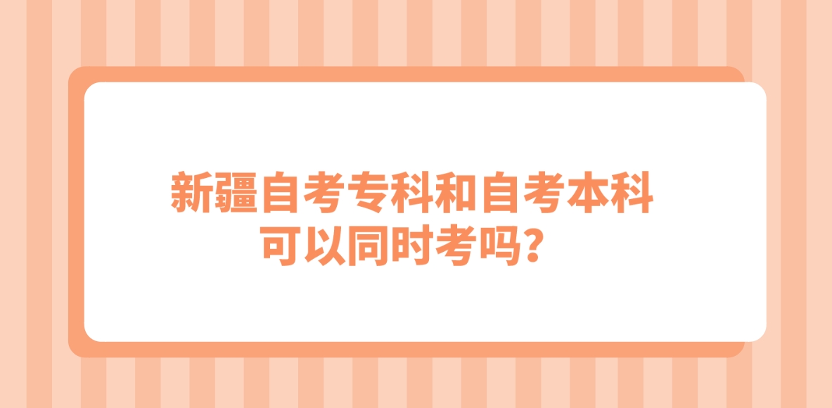 新疆自考专科和自考本科可以同时考吗？