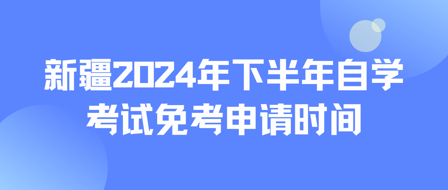 新疆维吾尔自治区2024年下半年自学考试免考申请时间：12月2日10:30至3日20:00(图1)